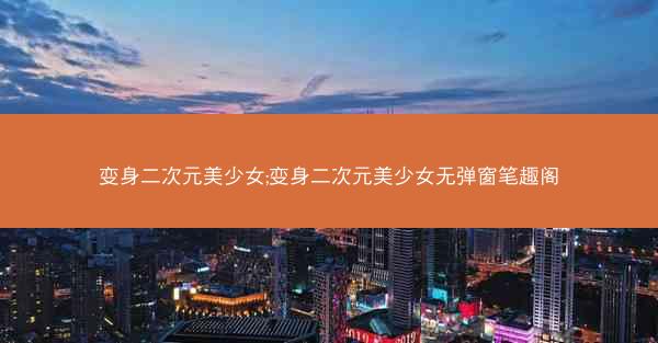 变身二次元美少女;变身二次元美少女无弹窗笔趣阁