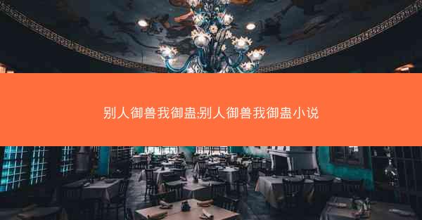 别人御兽我御蛊;别人御兽我御蛊小说