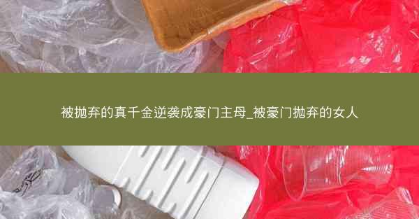 被抛弃的真千金逆袭成豪门主母_被豪门抛弃的女人