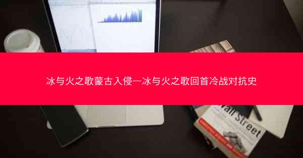 冰与火之歌蒙古入侵—冰与火之歌回首冷战对抗史 冰与火之歌蒙古入侵—冰与火之歌回首冷战对抗史