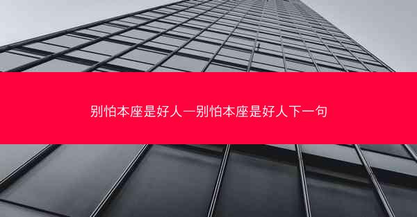 别怕本座是好人—别怕本座是好人下一句 别怕本座是好人—别怕本座是好人下一句