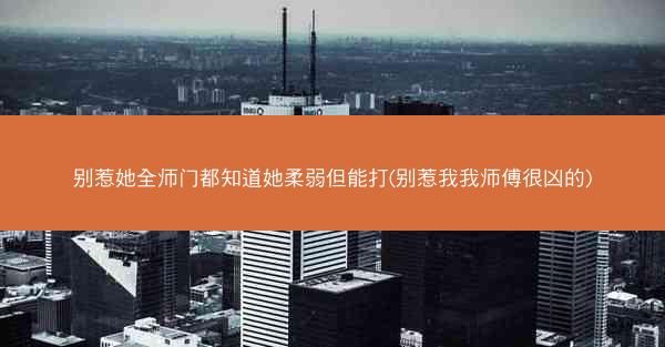 别惹她全师门都知道她柔弱但能打(别惹我我师傅很凶的)