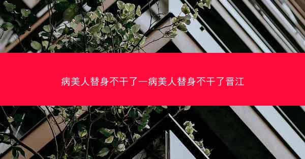 病美人替身不干了—病美人替身不干了晋江