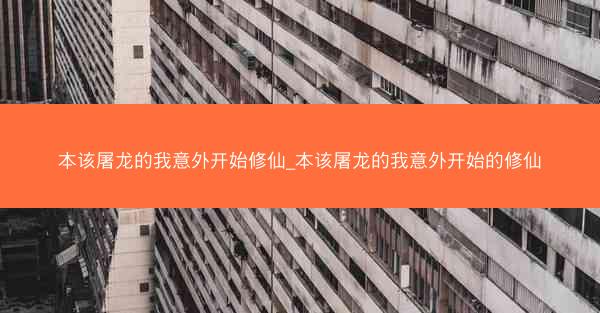 本该屠龙的我意外开始修仙_本该屠龙的我意外开始的修仙