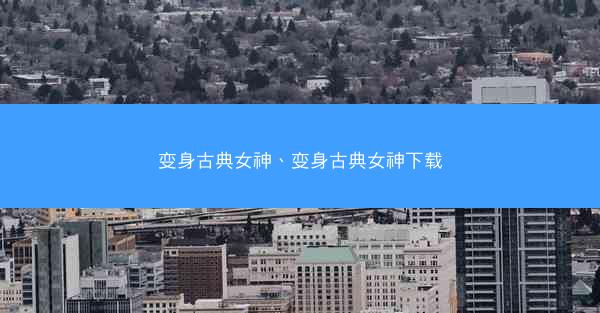 变身古典女神、变身古典女神下载 变身古典女神、变身古典女神下载