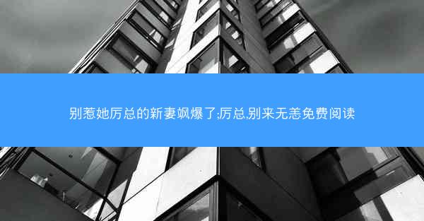 别惹她厉总的新妻飒爆了;厉总,别来无恙免费阅读