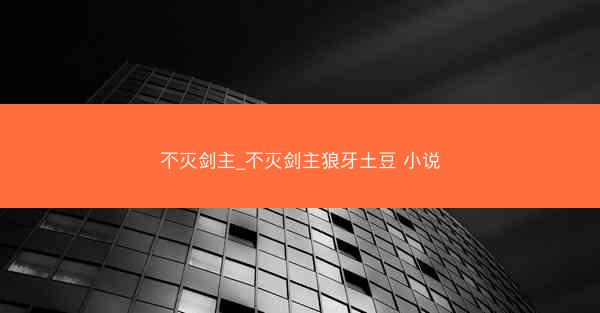 不灭剑主_不灭剑主狼牙土豆 小说
