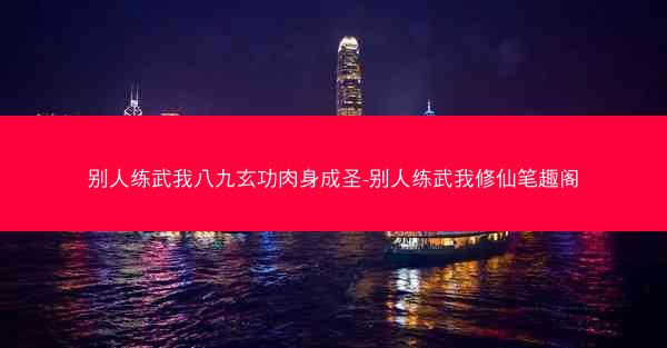 别人练武我八九玄功肉身成圣-别人练武我修仙笔趣阁
