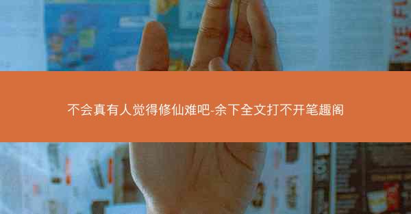 不会真有人觉得修仙难吧-余下全文打不开笔趣阁