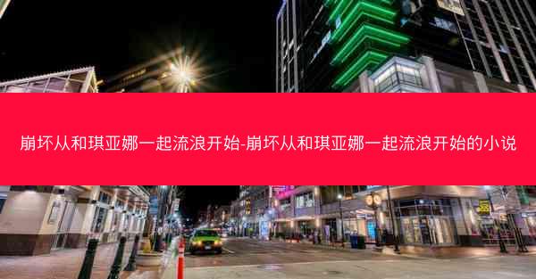 崩坏从和琪亚娜一起流浪开始-崩坏从和琪亚娜一起流浪开始的小说 崩坏从和琪亚娜一起流浪开始-崩坏从和琪亚娜一起流浪开始的小说