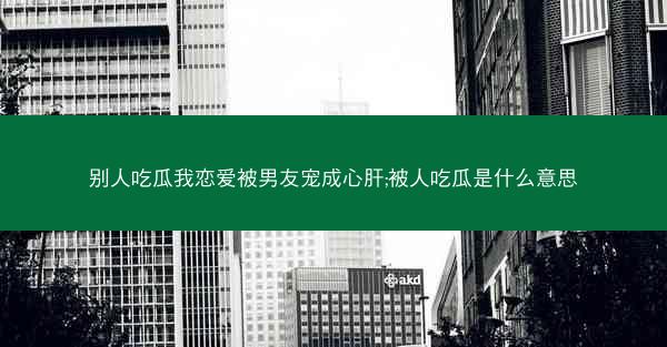别人吃瓜我恋爱被男友宠成心肝;被人吃瓜是什么意思