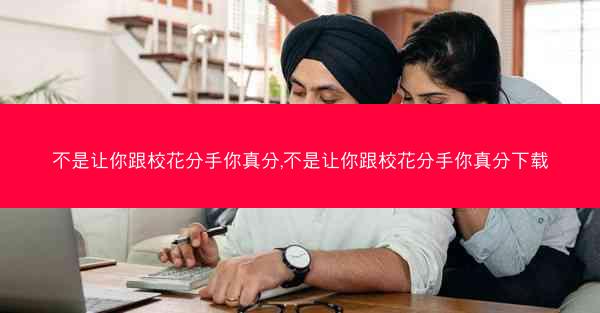 不是让你跟校花分手你真分,不是让你跟校花分手你真分下载