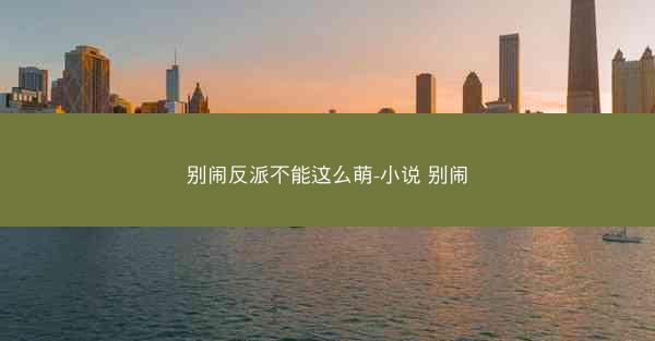 别闹反派不能这么萌-小说 别闹