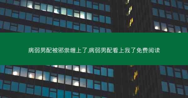 病弱男配被邪祟缠上了,病弱男配看上我了免费阅读