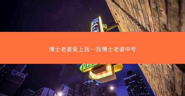 博士老婆爱上我—我博士老婆中专