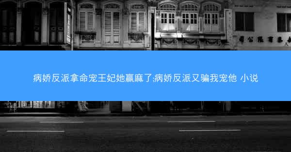 病娇反派拿命宠王妃她赢麻了;病娇反派又骗我宠他 小说