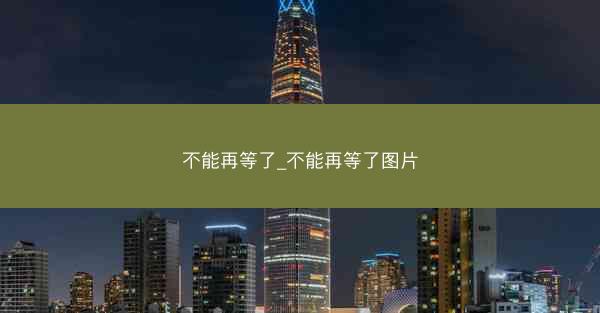 不能再等了_不能再等了图片