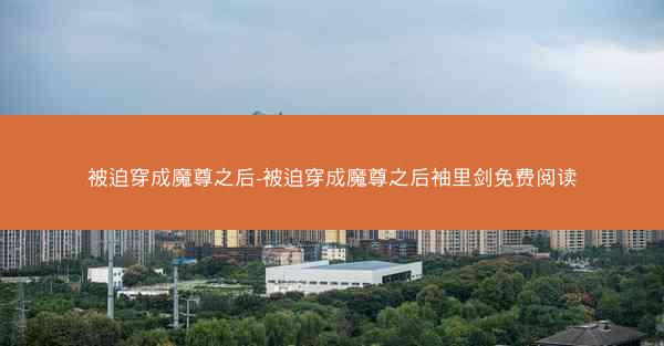 被迫穿成魔尊之后-被迫穿成魔尊之后袖里剑免费阅读