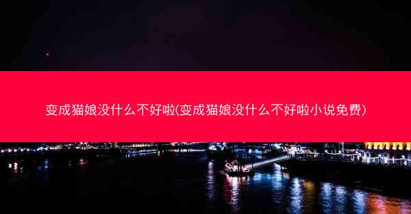 变成猫娘没什么不好啦(变成猫娘没什么不好啦小说免费)