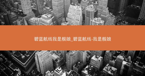 碧蓝航线我是舰娘_碧蓝航线-我是舰娘