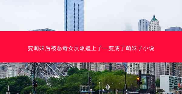 变萌妹后被恶毒女反派追上了—变成了萌妹子小说