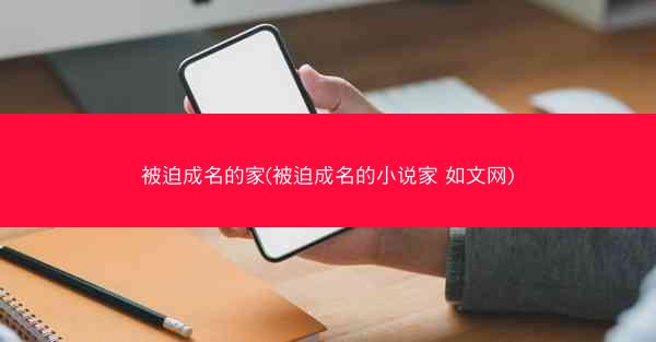 被迫成名的家(被迫成名的小说家 如文网)