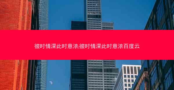 彼时情深此时意浓;彼时情深此时意浓百度云
