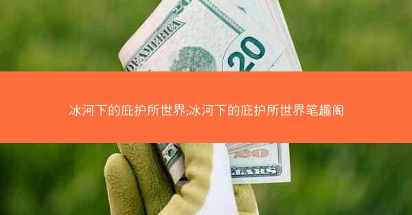 冰河下的庇护所世界;冰河下的庇护所世界笔趣阁 冰河下的庇护所世界;冰河下的庇护所世界笔趣阁