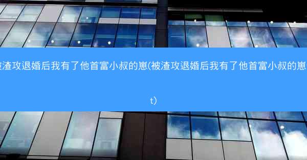 被渣攻退婚后我有了他首富小叔的崽(被渣攻退婚后我有了他首富小叔的崽txt)