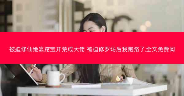 被迫修仙她靠挖宝开荒成大佬-被迫修罗场后我跑路了,全文免费阅