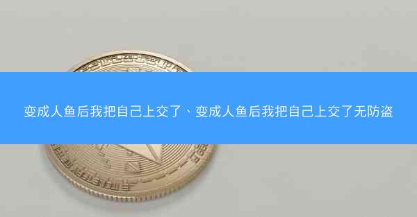 变成人鱼后我把自己上交了、变成人鱼后我把自己上交了无防盗 变成人鱼后我把自己上交了、变成人鱼后我把自己上交了无防盗