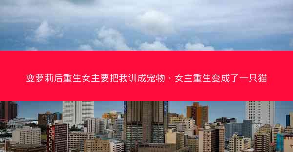 变萝莉后重生女主要把我训成宠物、女主重生变成了一只猫