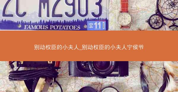 别动权臣的小夫人_别动权臣的小夫人宁侯爷 别动权臣的小夫人_别动权臣的小夫人宁侯爷