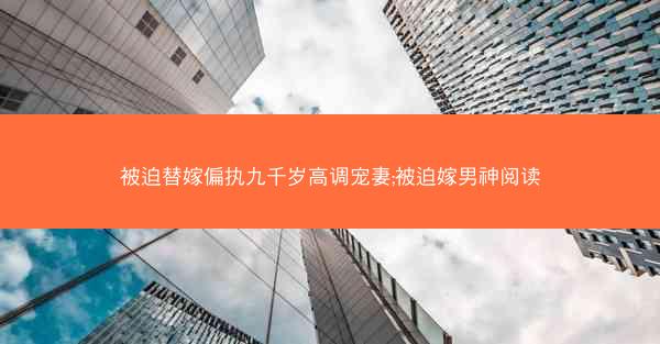 被迫替嫁偏执九千岁高调宠妻;被迫嫁男神阅读 被迫替嫁偏执九千岁高调宠妻;被迫嫁男神阅读