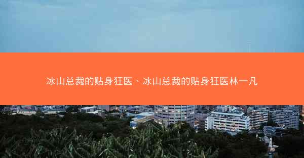 冰山总裁的贴身狂医、冰山总裁的贴身狂医林一凡 冰山总裁的贴身狂医、冰山总裁的贴身狂医林一凡