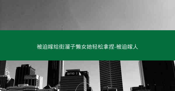 被迫嫁给街溜子懒女她轻松拿捏-被迫嫁人