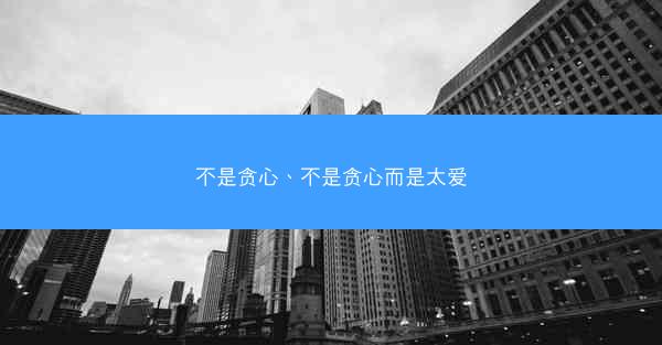不是贪心、不是贪心而是太爱