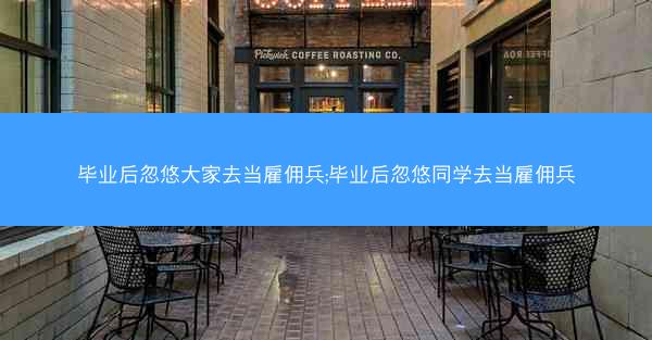 毕业后忽悠大家去当雇佣兵;毕业后忽悠同学去当雇佣兵