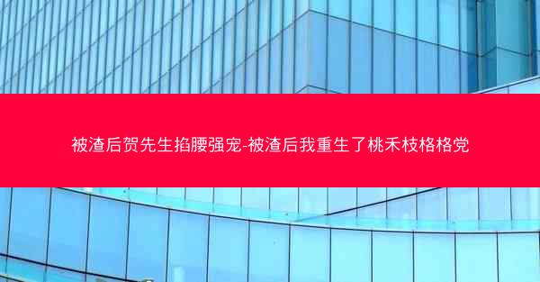 被渣后贺先生掐腰强宠-被渣后我重生了桃禾枝格格党