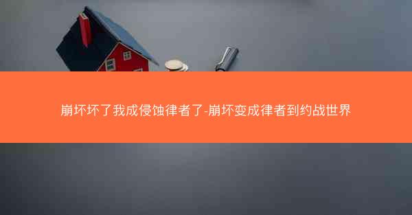 崩坏坏了我成侵蚀律者了-崩坏变成律者到约战世界