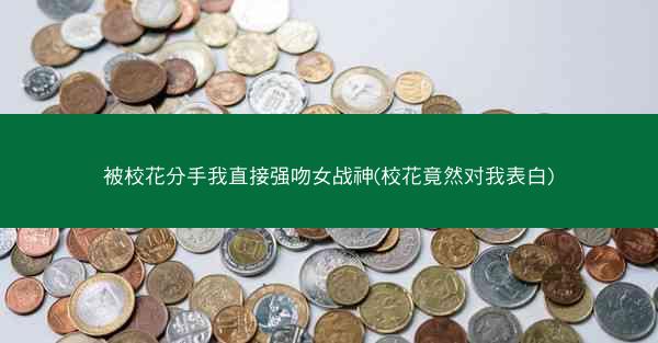 被校花分手我直接强吻女战神(校花竟然对我表白)