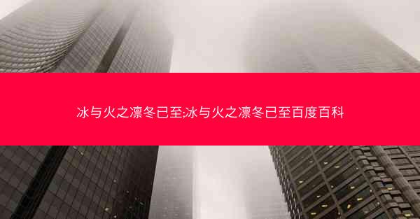 冰与火之凛冬已至;冰与火之凛冬已至百度百科 冰与火之凛冬已至;冰与火之凛冬已至百度百科