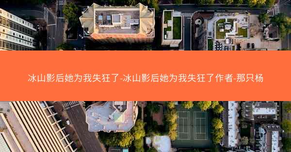 冰山影后她为我失狂了-冰山影后她为我失狂了作者-那只杨 冰山影后她为我失狂了-冰山影后她为我失狂了作者-那只杨