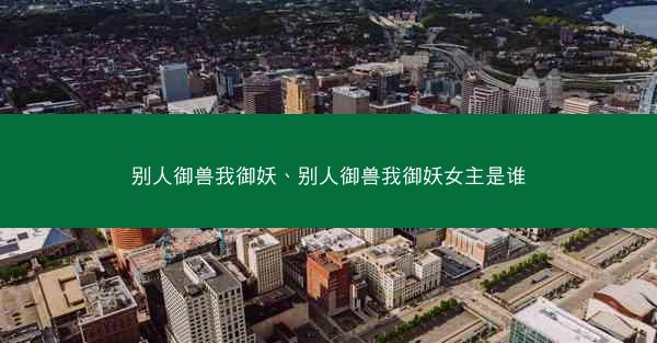 别人御兽我御妖、别人御兽我御妖女主是谁