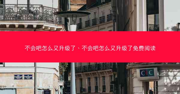 不会吧怎么又升级了、不会吧怎么又升级了免费阅读