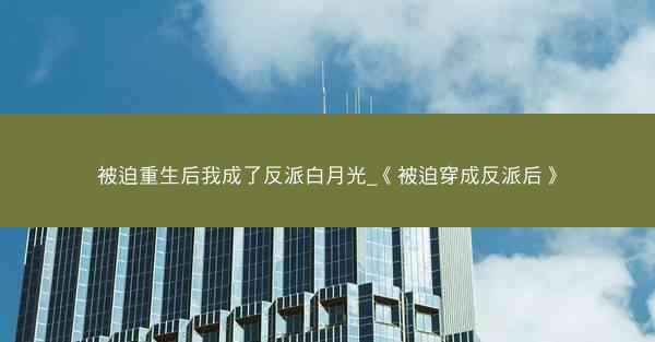 被迫重生后我成了反派白月光_《被迫穿成反派后》 被迫重生后我成了反派白月光_《被迫穿成反派后》