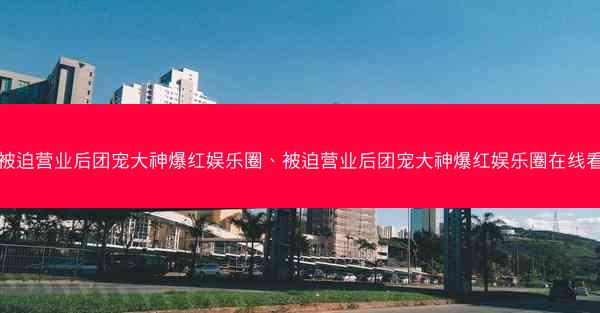被迫营业后团宠大神爆红娱乐圈、被迫营业后团宠大神爆红娱乐圈在线看