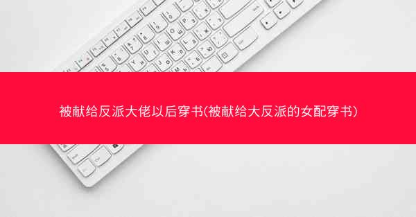 被献给反派大佬以后穿书(被献给大反派的女配穿书)