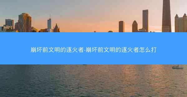 崩坏前文明的逐火者-崩坏前文明的逐火者怎么打 崩坏前文明的逐火者-崩坏前文明的逐火者怎么打