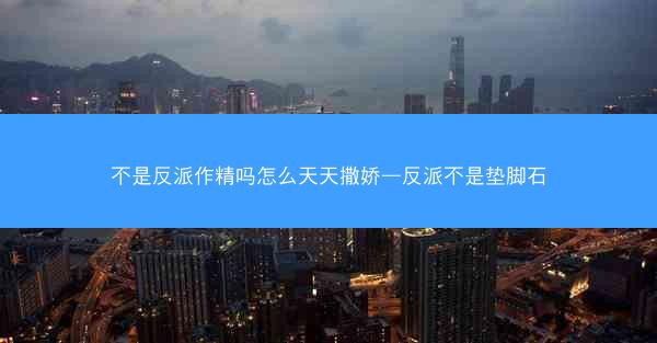 不是反派作精吗怎么天天撒娇—反派不是垫脚石